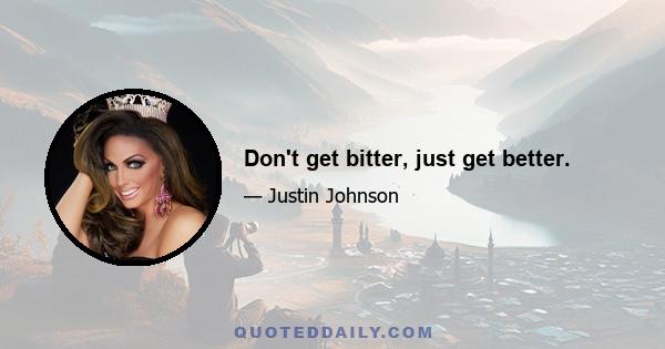 Don't get bitter, just get better.