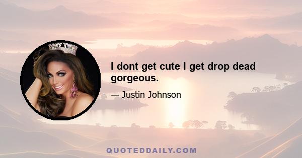 I dont get cute I get drop dead gorgeous.