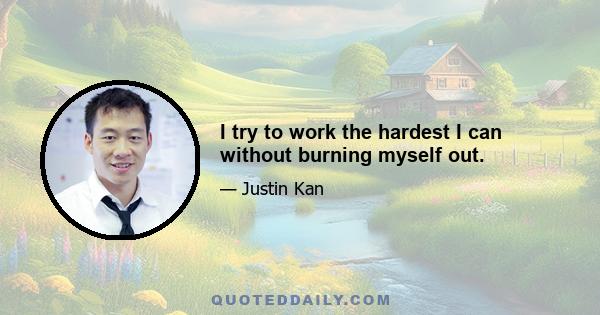 I try to work the hardest I can without burning myself out.