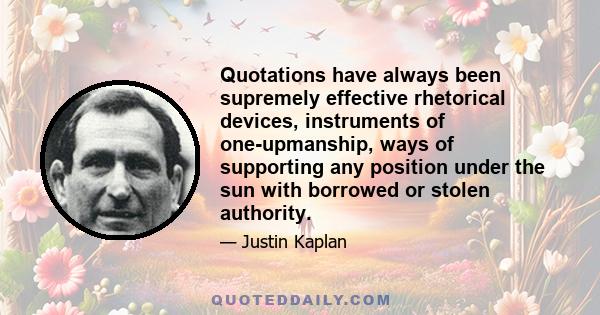 Quotations have always been supremely effective rhetorical devices, instruments of one-upmanship, ways of supporting any position under the sun with borrowed or stolen authority.