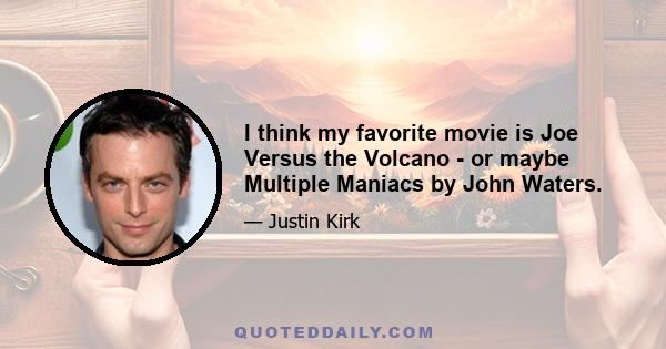 I think my favorite movie is Joe Versus the Volcano - or maybe Multiple Maniacs by John Waters.