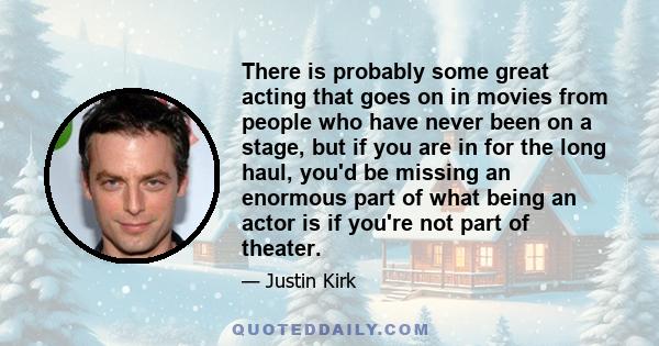 There is probably some great acting that goes on in movies from people who have never been on a stage, but if you are in for the long haul, you'd be missing an enormous part of what being an actor is if you're not part