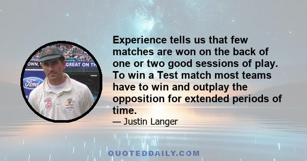 Experience tells us that few matches are won on the back of one or two good sessions of play. To win a Test match most teams have to win and outplay the opposition for extended periods of time.