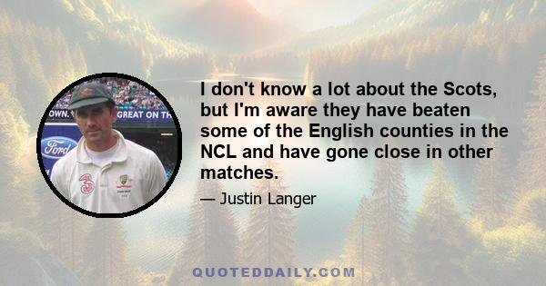 I don't know a lot about the Scots, but I'm aware they have beaten some of the English counties in the NCL and have gone close in other matches.