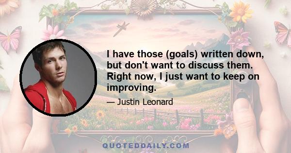 I have those (goals) written down, but don't want to discuss them. Right now, I just want to keep on improving.