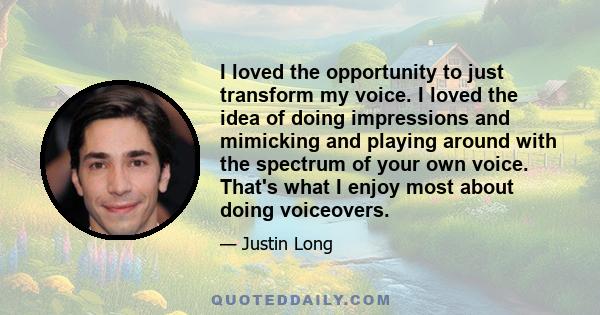 I loved the opportunity to just transform my voice. I loved the idea of doing impressions and mimicking and playing around with the spectrum of your own voice. That's what I enjoy most about doing voiceovers.