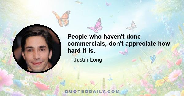 People who haven't done commercials, don't appreciate how hard it is.