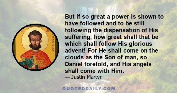 But if so great a power is shown to have followed and to be still following the dispensation of His suffering, how great shall that be which shall follow His glorious advent! For He shall come on the clouds as the Son