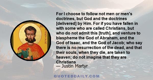 For I choose to follow not men or men's doctrines, but God and the doctrines [delivered] by Him. For if you have fallen in with some who are called Christians, but who do not admit this [truth], and venture to blaspheme 