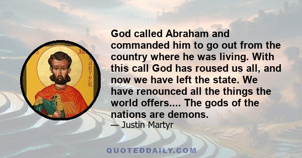 God called Abraham and commanded him to go out from the country where he was living. With this call God has roused us all, and now we have left the state. We have renounced all the things the world offers.... The gods