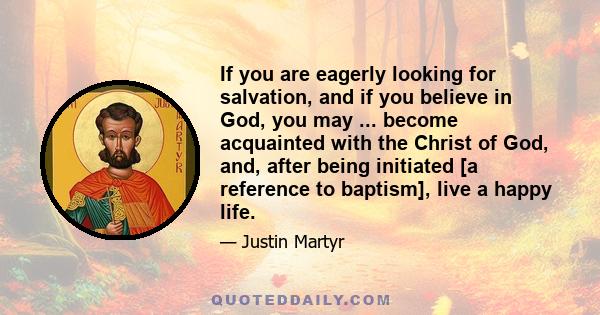 If you are eagerly looking for salvation, and if you believe in God, you may ... become acquainted with the Christ of God, and, after being initiated [a reference to baptism], live a happy life.