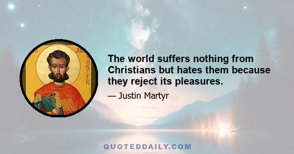 The world suffers nothing from Christians but hates them because they reject its pleasures.