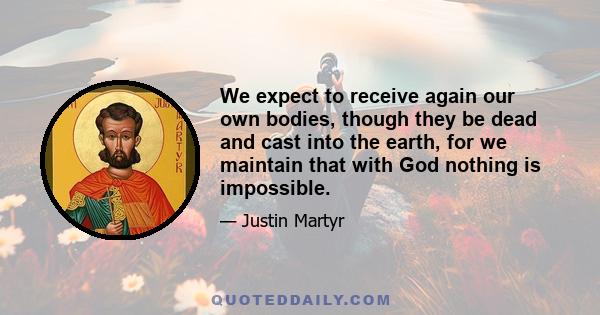 We expect to receive again our own bodies, though they be dead and cast into the earth, for we maintain that with God nothing is impossible.