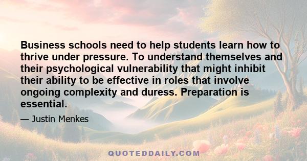 Business schools need to help students learn how to thrive under pressure. To understand themselves and their psychological vulnerability that might inhibit their ability to be effective in roles that involve ongoing