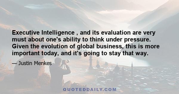 Executive Intelligence , and its evaluation are very must about one's ability to think under pressure. Given the evolution of global business, this is more important today, and it's going to stay that way.