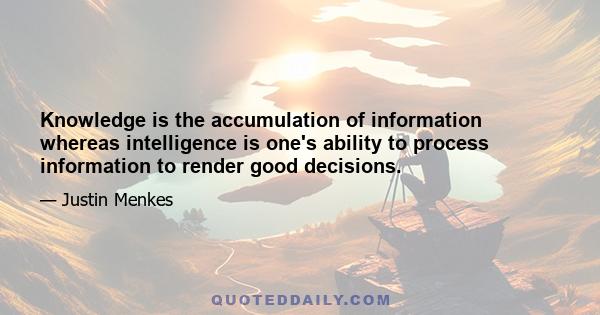 Knowledge is the accumulation of information whereas intelligence is one's ability to process information to render good decisions.