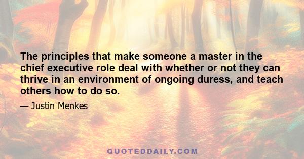 The principles that make someone a master in the chief executive role deal with whether or not they can thrive in an environment of ongoing duress, and teach others how to do so.