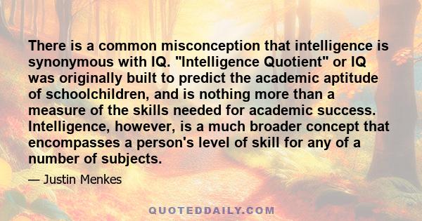 There is a common misconception that intelligence is synonymous with IQ. Intelligence Quotient or IQ was originally built to predict the academic aptitude of schoolchildren, and is nothing more than a measure of the