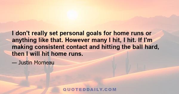 I don't really set personal goals for home runs or anything like that. However many I hit, I hit. If I'm making consistent contact and hitting the ball hard, then I will hit home runs.