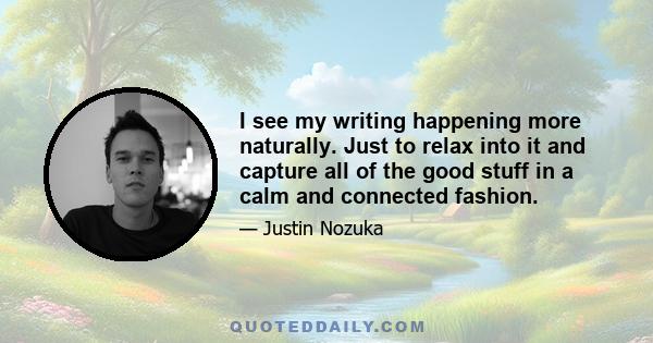 I see my writing happening more naturally. Just to relax into it and capture all of the good stuff in a calm and connected fashion.