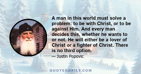 A man in this world must solve a problem: to be with Christ, or to be against Him. And every man decides this, whether he wants to or not. He will either be a lover of Christ or a fighter of Christ. There is no third