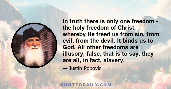 In truth there is only one freedom - the holy freedom of Christ, whereby He freed us from sin, from evil, from the devil. It binds us to God. All other freedoms are illusory, false, that is to say, they are all, in