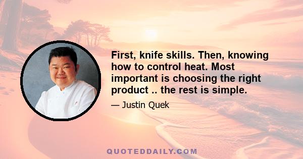 First, knife skills. Then, knowing how to control heat. Most important is choosing the right product .. the rest is simple.