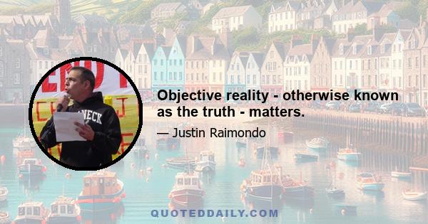 Objective reality - otherwise known as the truth - matters.