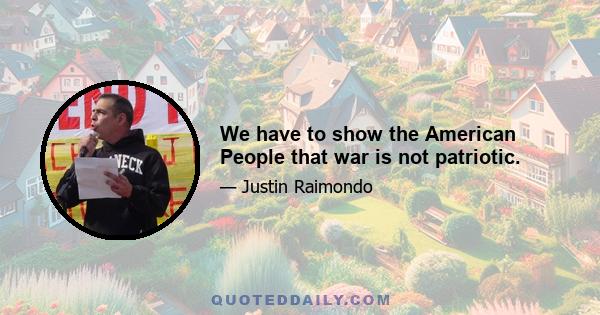 We have to show the American People that war is not patriotic.