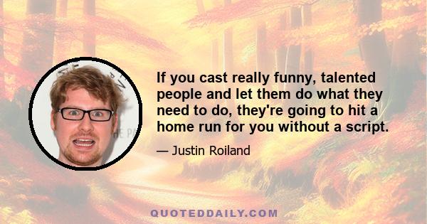 If you cast really funny, talented people and let them do what they need to do, they're going to hit a home run for you without a script.