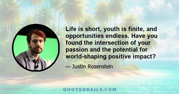 Life is short, youth is finite, and opportunities endless. Have you found the intersection of your passion and the potential for world-shaping positive impact?