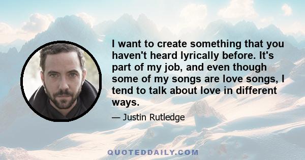 I want to create something that you haven't heard lyrically before. It's part of my job, and even though some of my songs are love songs, I tend to talk about love in different ways.