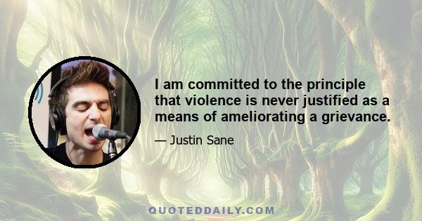 I am committed to the principle that violence is never justified as a means of ameliorating a grievance.