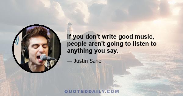 If you don't write good music, people aren't going to listen to anything you say.