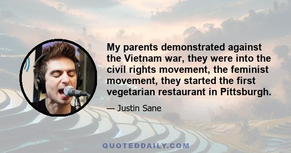 My parents demonstrated against the Vietnam war, they were into the civil rights movement, the feminist movement, they started the first vegetarian restaurant in Pittsburgh.