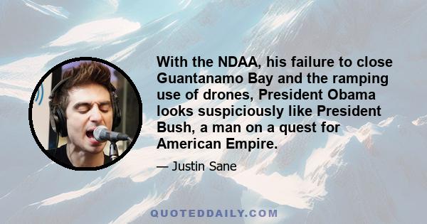 With the NDAA, his failure to close Guantanamo Bay and the ramping use of drones, President Obama looks suspiciously like President Bush, a man on a quest for American Empire.