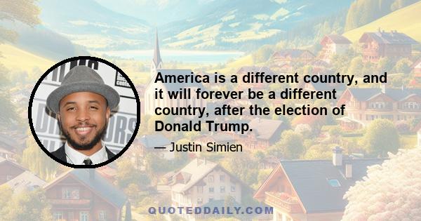 America is a different country, and it will forever be a different country, after the election of Donald Trump.