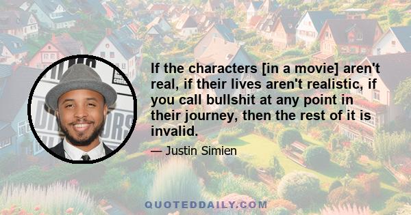 If the characters [in a movie] aren't real, if their lives aren't realistic, if you call bullshit at any point in their journey, then the rest of it is invalid.