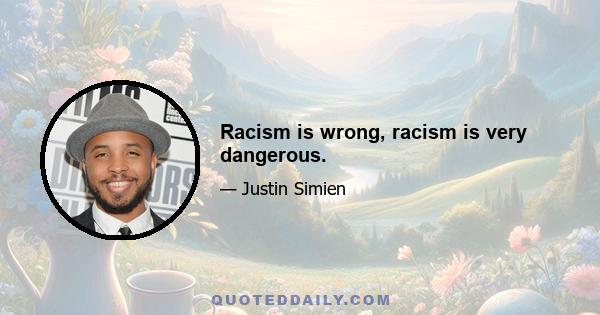 Racism is wrong, racism is very dangerous.