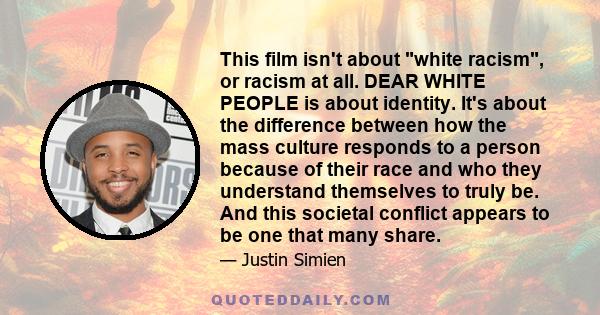 This film isn't about white racism, or racism at all. DEAR WHITE PEOPLE is about identity. It's about the difference between how the mass culture responds to a person because of their race and who they understand