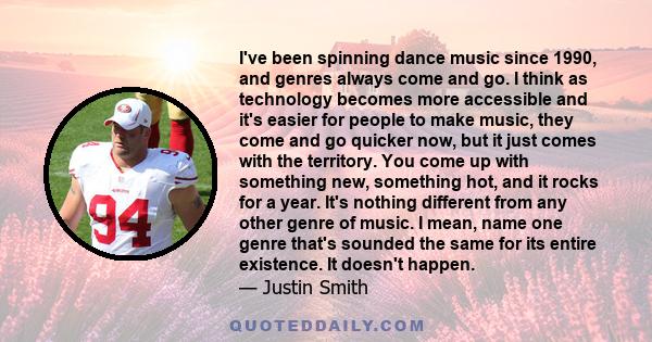 I've been spinning dance music since 1990, and genres always come and go. I think as technology becomes more accessible and it's easier for people to make music, they come and go quicker now, but it just comes with the