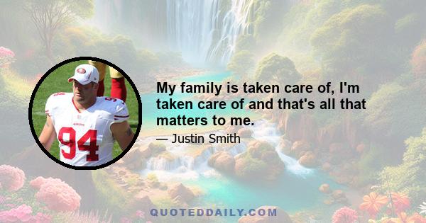 My family is taken care of, I'm taken care of and that's all that matters to me.