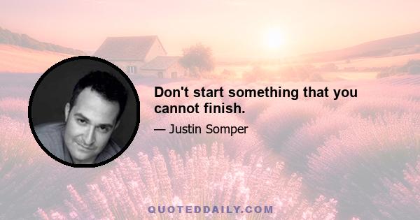 Don't start something that you cannot finish.