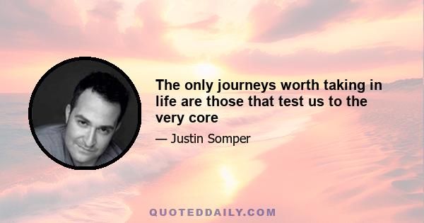 The only journeys worth taking in life are those that test us to the very core