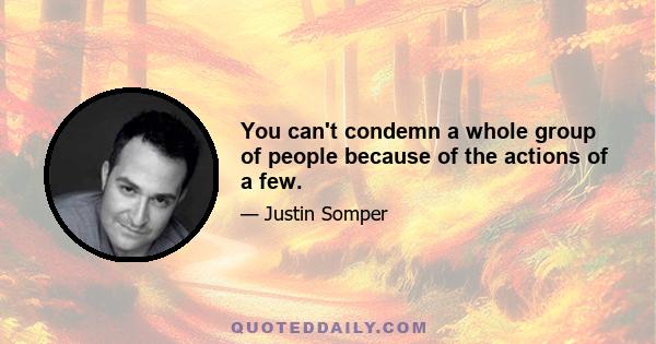 You can't condemn a whole group of people because of the actions of a few.