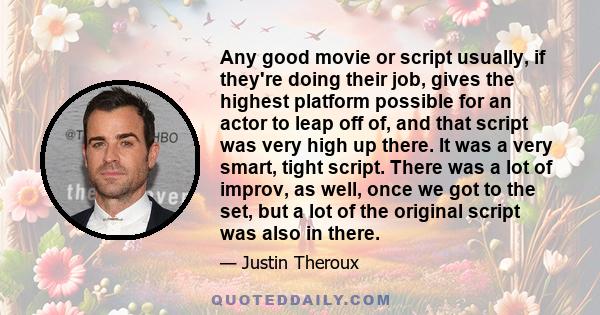 Any good movie or script usually, if they're doing their job, gives the highest platform possible for an actor to leap off of, and that script was very high up there. It was a very smart, tight script. There was a lot