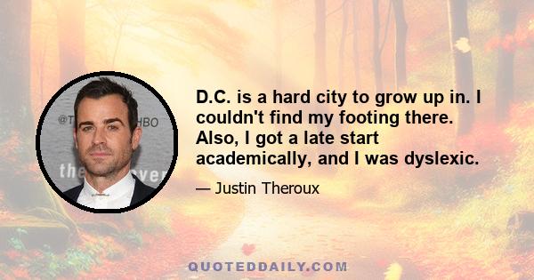 D.C. is a hard city to grow up in. I couldn't find my footing there. Also, I got a late start academically, and I was dyslexic.