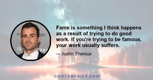 Fame is something I think happens as a result of trying to do good work. If you're trying to be famous, your work usually suffers.