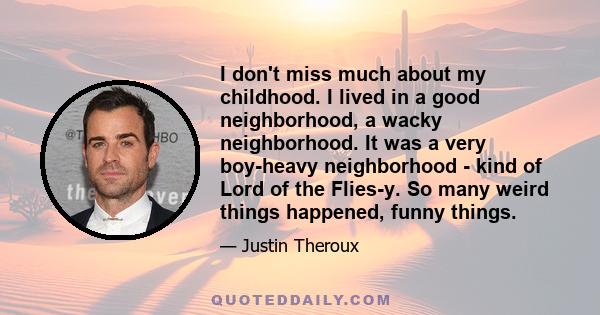 I don't miss much about my childhood. I lived in a good neighborhood, a wacky neighborhood. It was a very boy-heavy neighborhood - kind of Lord of the Flies-y. So many weird things happened, funny things.