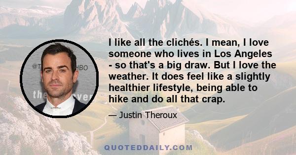 I like all the clichés. I mean, I love someone who lives in Los Angeles - so that's a big draw. But I love the weather. It does feel like a slightly healthier lifestyle, being able to hike and do all that crap.